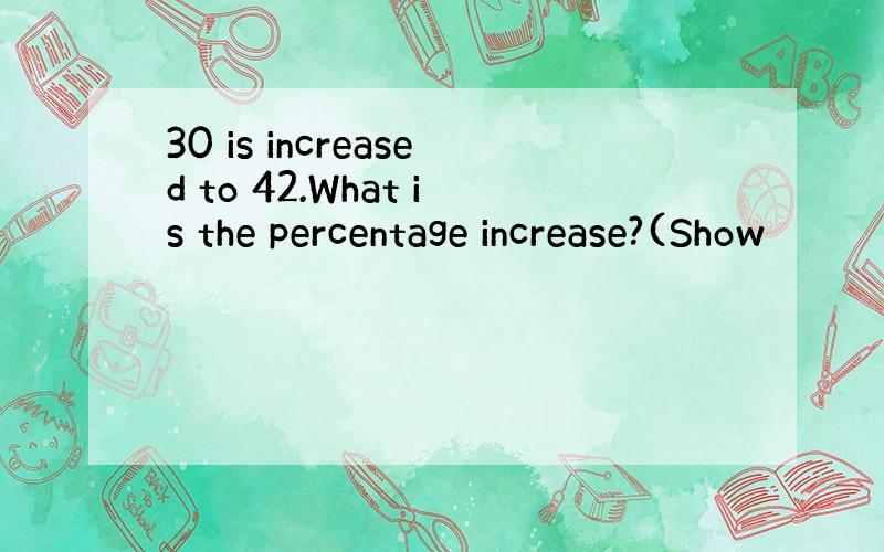 30 is increased to 42.What is the percentage increase?(Show