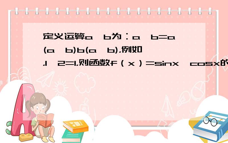 定义运算a*b为：a*b=a(a≤b)b(a＞b)，例如，1*2=1，则函数f（x）=sinx*cosx的值域为 ___