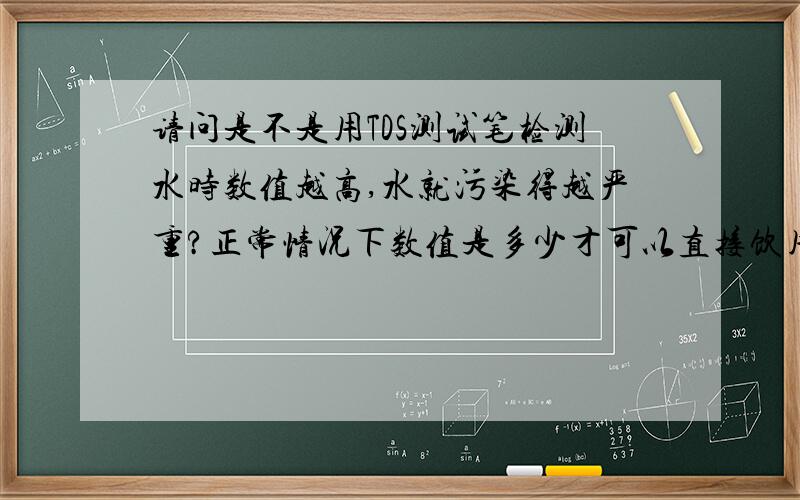 请问是不是用TDS测试笔检测水时数值越高,水就污染得越严重?正常情况下数值是多少才可以直接饮用?