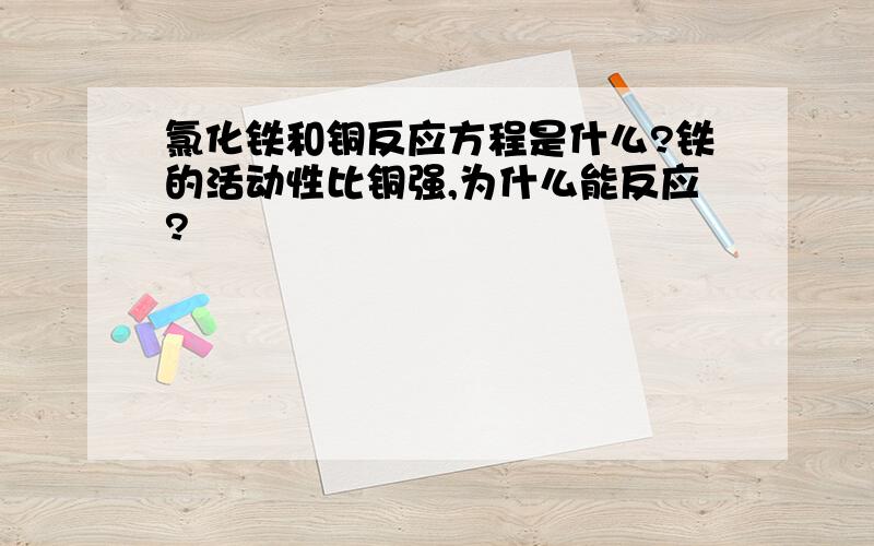 氯化铁和铜反应方程是什么?铁的活动性比铜强,为什么能反应?