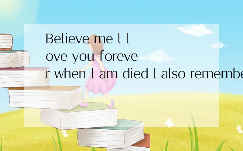 Believe me l love you forever when l am died l also remember