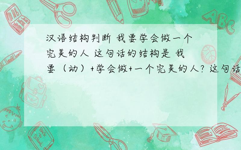 汉语结构判断 我要学会做一个完美的人 这句话的结构是 我要（动）+学会做+一个完美的人? 这句话的结构是