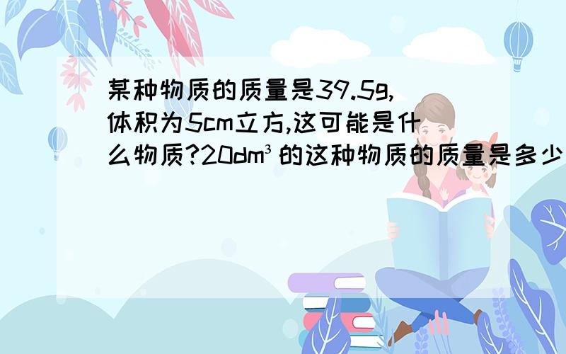 某种物质的质量是39.5g,体积为5cm立方,这可能是什么物质?20dm³的这种物质的质量是多少