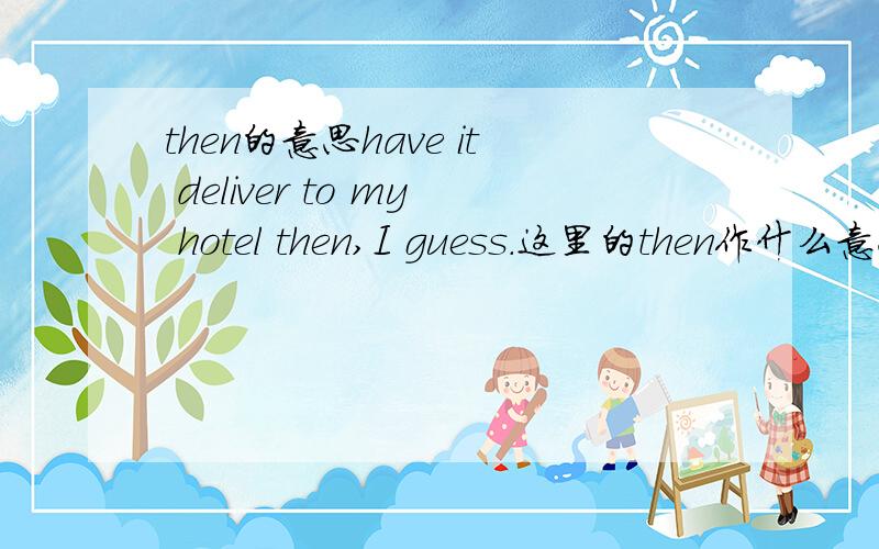 then的意思have it deliver to my hotel then,I guess.这里的then作什么意思