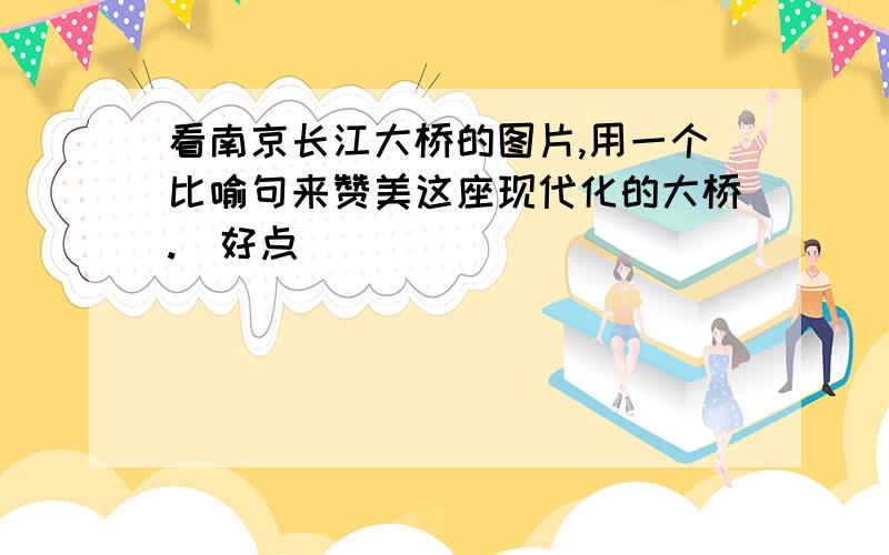 看南京长江大桥的图片,用一个比喻句来赞美这座现代化的大桥.（好点）