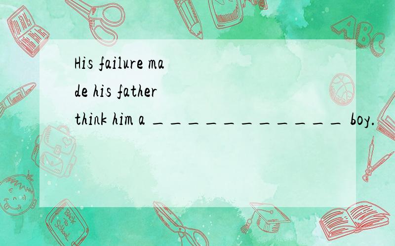 His failure made his father think him a ___________ boy.