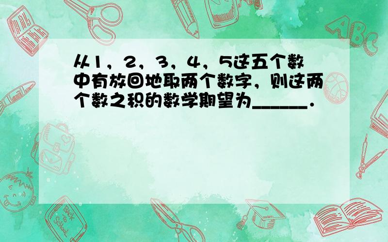 从1，2，3，4，5这五个数中有放回地取两个数字，则这两个数之积的数学期望为______．