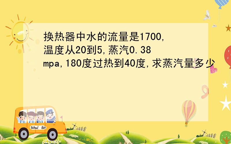 换热器中水的流量是1700,温度从20到5,蒸汽0.38mpa,180度过热到40度,求蒸汽量多少