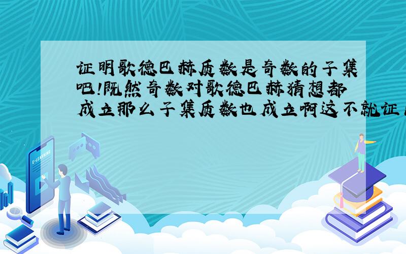 证明歌德巴赫质数是奇数的子集吧!既然奇数对歌德巴赫猜想都成立那么子集质数也成立啊这不就证出来了 请指教哈