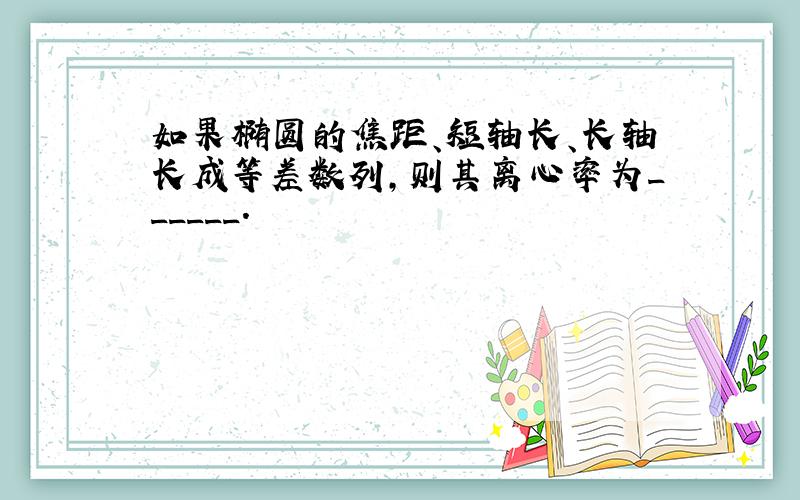 如果椭圆的焦距、短轴长、长轴长成等差数列，则其离心率为______．