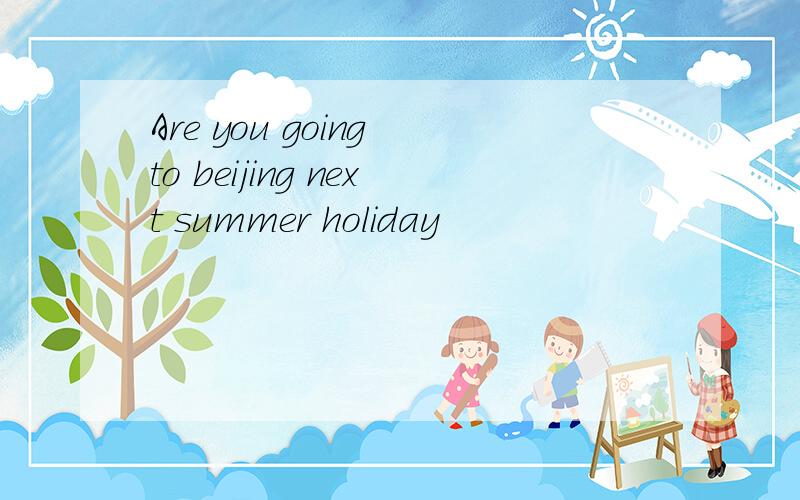 Are you going to beijing next summer holiday