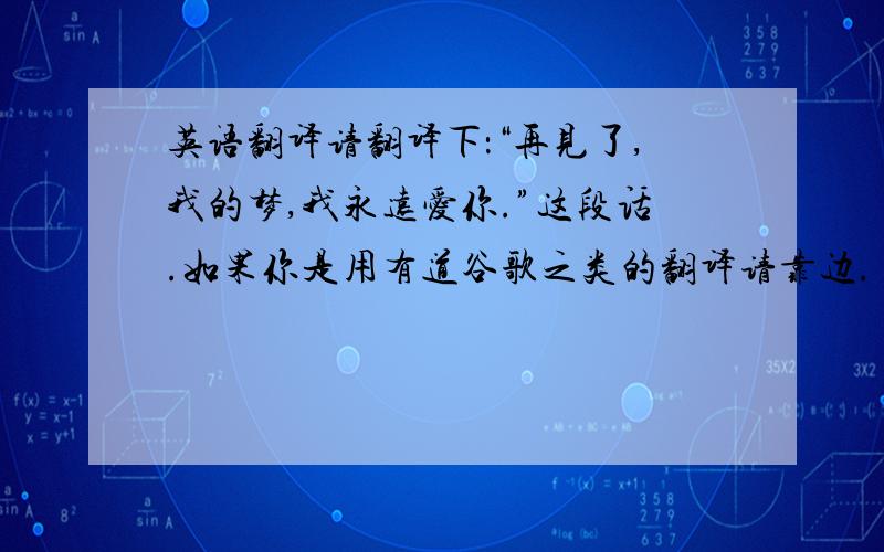 英语翻译请翻译下：“再见了,我的梦,我永远爱你.”这段话.如果你是用有道谷歌之类的翻译请靠边.