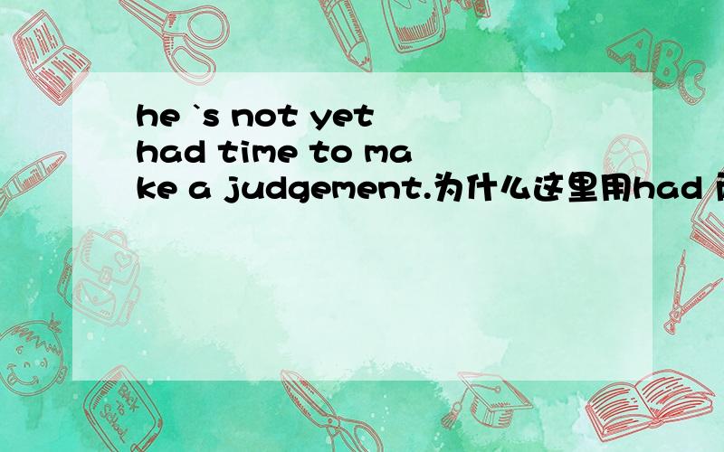 he `s not yet had time to make a judgement.为什么这里用had 而不用has呢