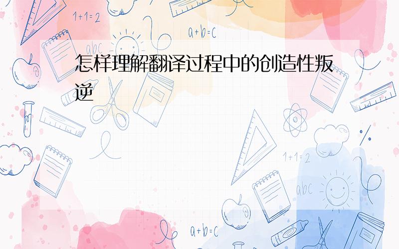 怎样理解翻译过程中的创造性叛逆