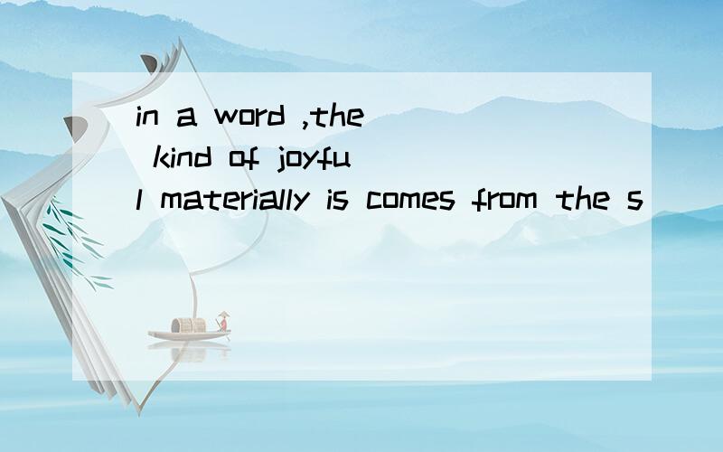 in a word ,the kind of joyful materially is comes from the s