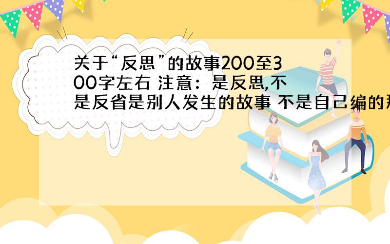 关于“反思”的故事200至300字左右 注意：是反思,不是反省是别人发生的故事 不是自己编的那种啊