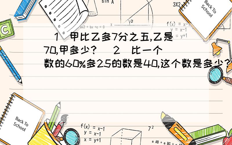 （1）甲比乙多7分之五,乙是70,甲多少? （2）比一个数的60%多25的数是40,这个数是多少?