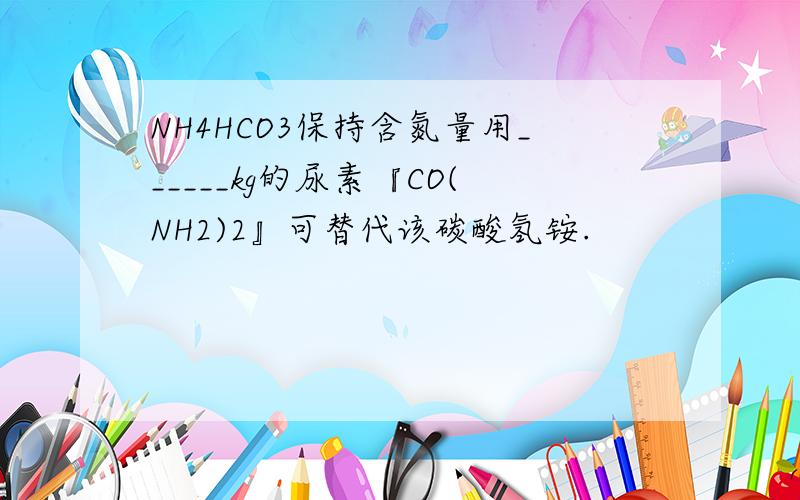 NH4HCO3保持含氮量用______kg的尿素『CO(NH2)2』可替代该碳酸氢铵.