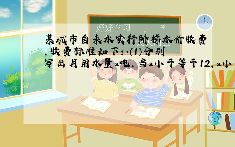 某城市自来水实行阶梯水价收费,收费标准如下：.（1）分别写出月用水量x吨,当x小于等于12,x小于等于18大于12,x大