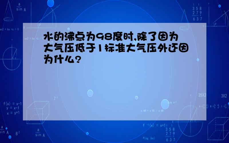 水的沸点为98度时,除了因为大气压低于1标准大气压外还因为什么?