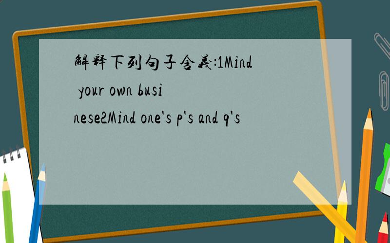 解释下列句子含义:1Mind your own businese2Mind one's p's and q's