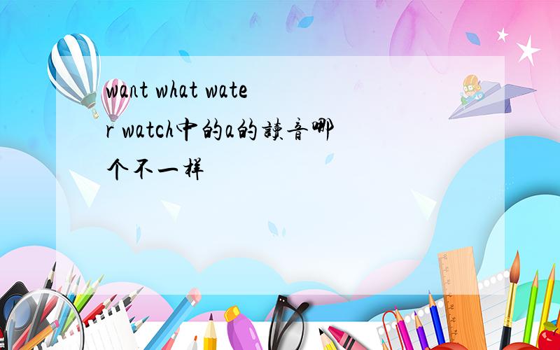 want what water watch中的a的读音哪个不一样