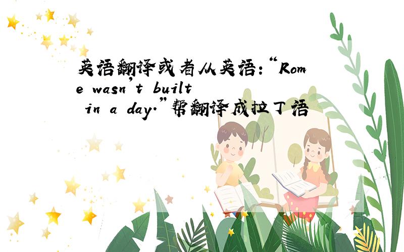 英语翻译或者从英语：“Rome wasn't built in a day.”帮翻译成拉丁语