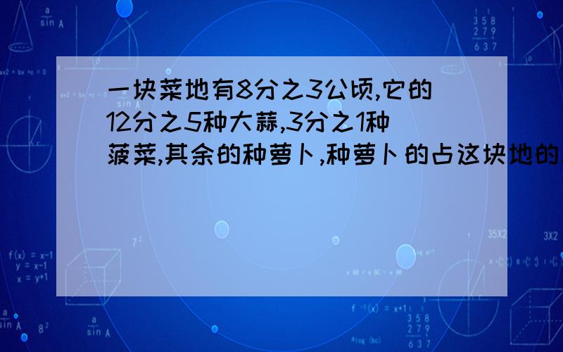 一块菜地有8分之3公顷,它的12分之5种大蒜,3分之1种菠菜,其余的种萝卜,种萝卜的占这块地的几分之几