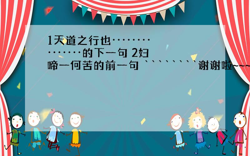 1天道之行也···············的下一句 2妇啼一何苦的前一句 ````````谢谢啦~~~~~~~~~~~
