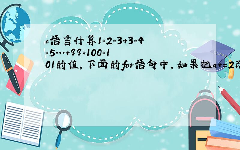 c语言计算1*2*3+3*4*5...+99*100*101的值,下面的for语句中,如果把a+=2改成a+2,就会发生