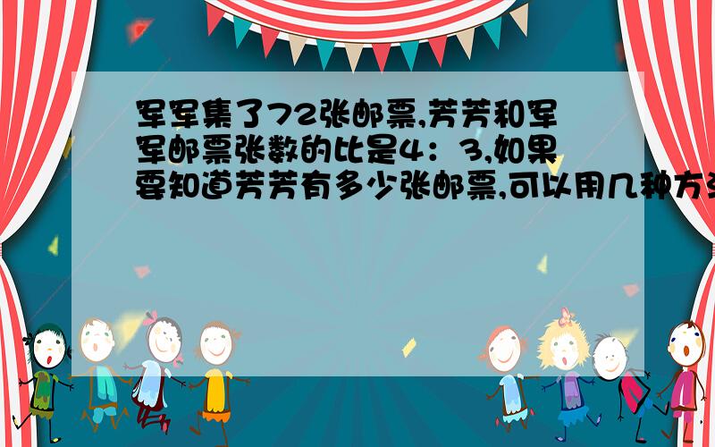 军军集了72张邮票,芳芳和军军邮票张数的比是4：3,如果要知道芳芳有多少张邮票,可以用几种方法解答?