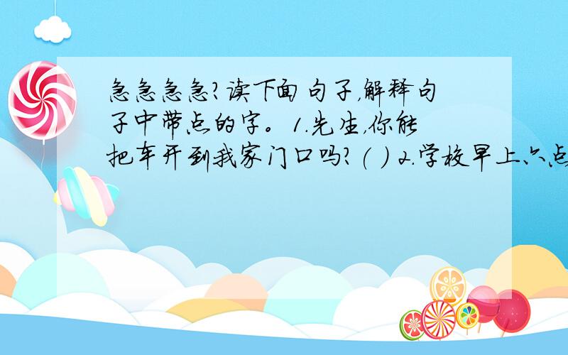 急急急急？读下面句子，解释句子中带点的字。1.先生，你能把车开到我家门口吗?( ) 2.学校早上六点钟就开校门。（ ）3