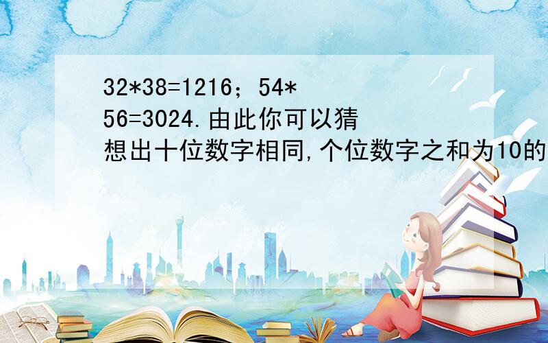 32*38=1216；54*56=3024.由此你可以猜想出十位数字相同,个位数字之和为10的两个两位数的积有何规律?