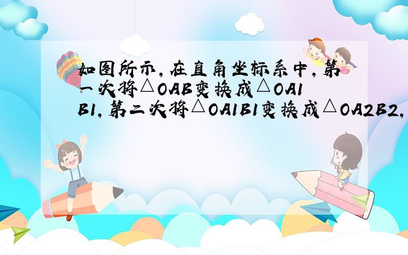 如图所示,在直角坐标系中,第一次将△OAB变换成△OA1B1,第二次将△OA1B1变换成△OA2B2,第三次将△OA2B