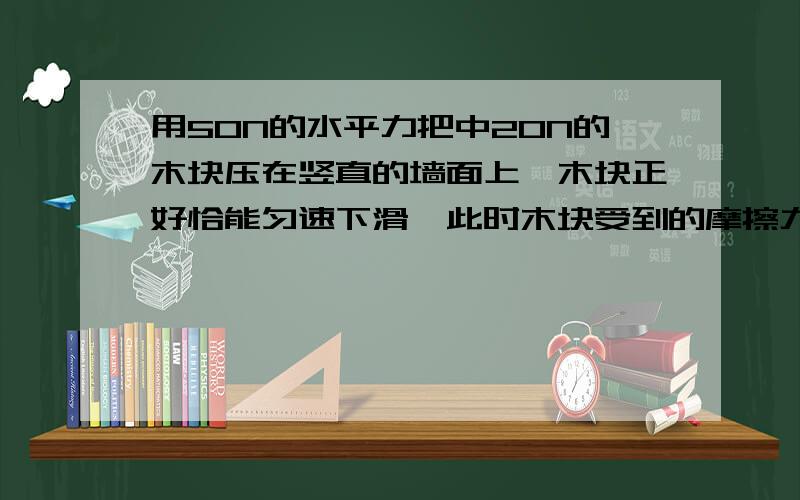 用50N的水平力把中20N的木块压在竖直的墙面上,木块正好恰能匀速下滑,此时木块受到的摩擦力大小是20N?