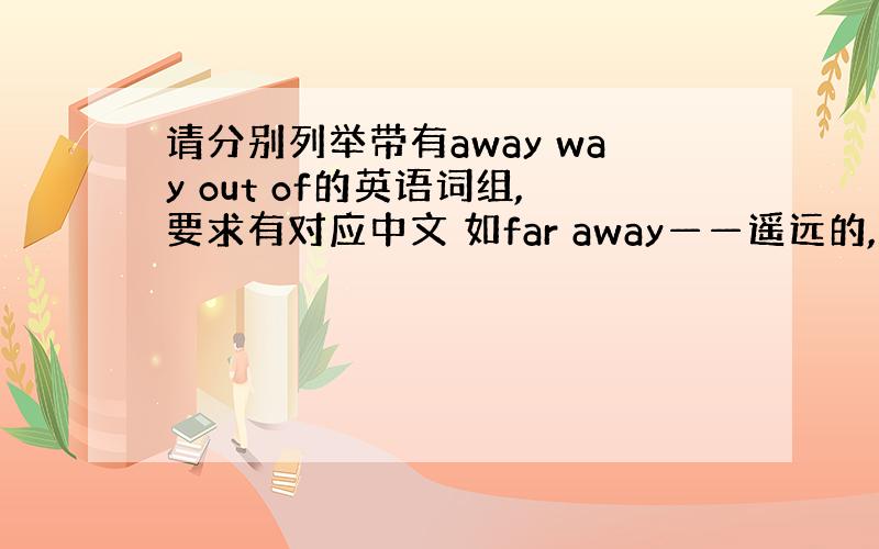 请分别列举带有away way out of的英语词组,要求有对应中文 如far away——遥远的,越多越好