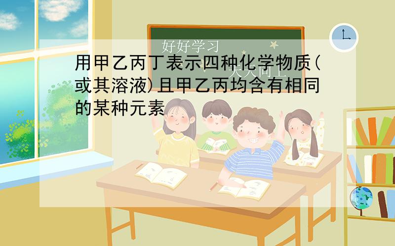 用甲乙丙丁表示四种化学物质(或其溶液)且甲乙丙均含有相同的某种元素