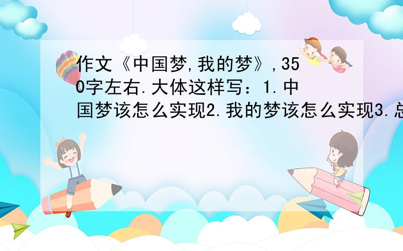 作文《中国梦,我的梦》,350字左右.大体这样写：1.中国梦该怎么实现2.我的梦该怎么实现3.总结