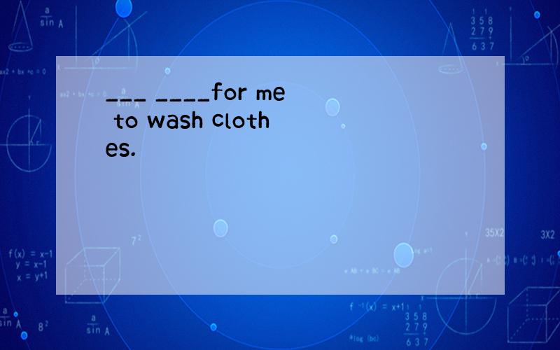 ___ ____for me to wash clothes.