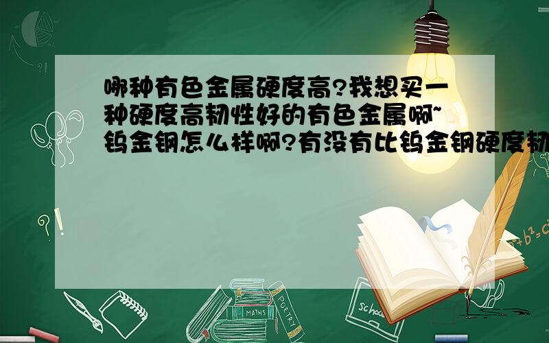 哪种有色金属硬度高?我想买一种硬度高韧性好的有色金属啊~钨金钢怎么样啊?有没有比钨金钢硬度韧性还要好的有色金属啊?价格是