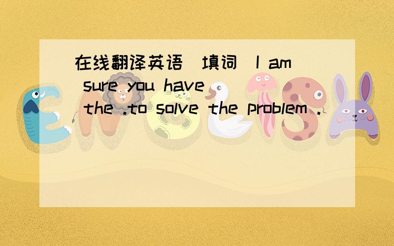 在线翻译英语（填词）I am sure you have the .to solve the problem .