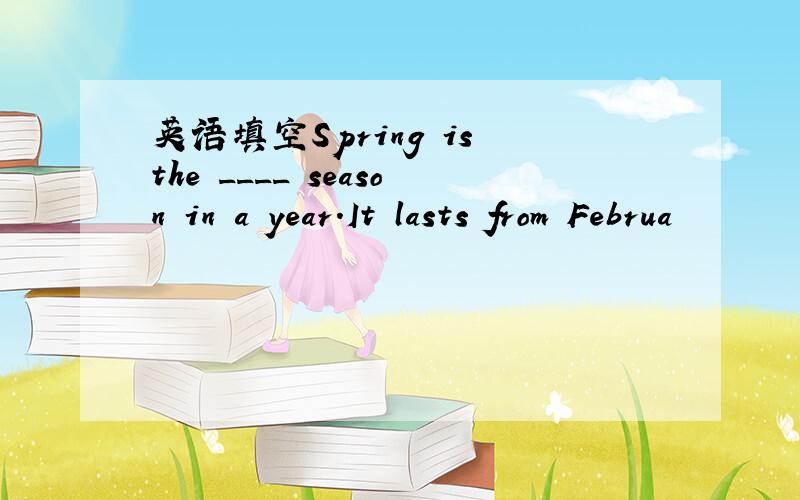 英语填空Spring is the ____ season in a year.It lasts from Februa