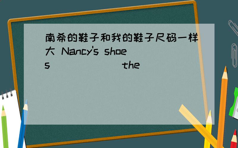 南希的鞋子和我的鞋子尺码一样大 Nancy's shoes______ the______ ______ _______