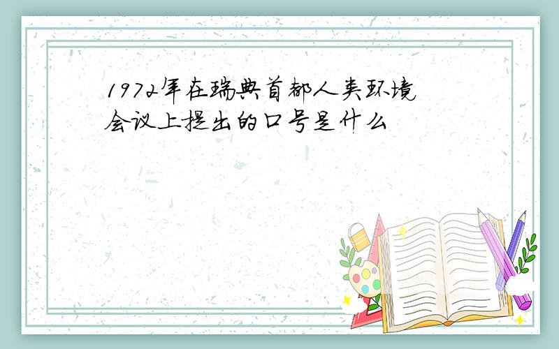 1972年在瑞典首都人类环境会议上提出的口号是什么