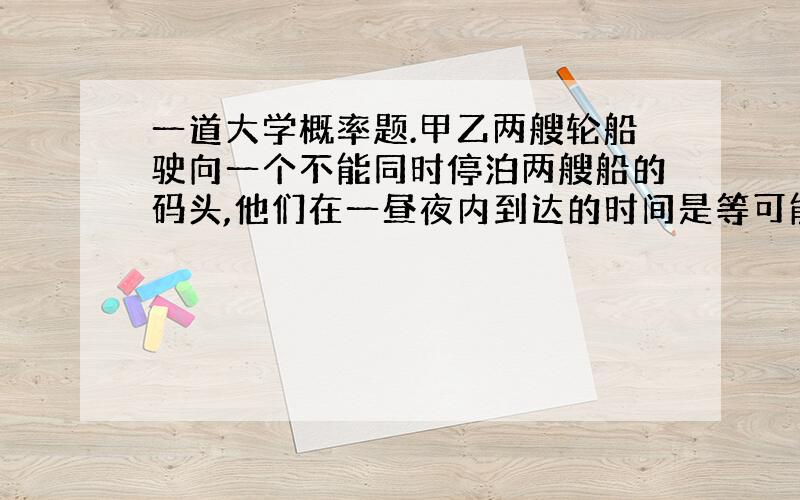 一道大学概率题.甲乙两艘轮船驶向一个不能同时停泊两艘船的码头,他们在一昼夜内到达的时间是等可能的,如果甲船停泊的时间是一