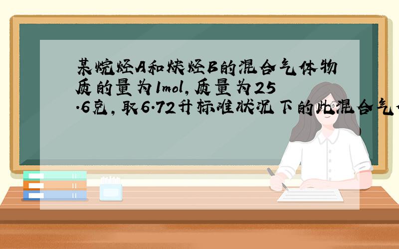 某烷烃A和炔烃B的混合气体物质的量为1mol,质量为25.6克,取6.72升标准状况下的此混合气体通入足量溴水,结果溴水