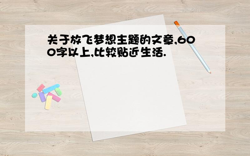 关于放飞梦想主题的文章,600字以上,比较贴近生活.