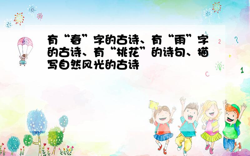 有“春”字的古诗、有“雨”字的古诗、有“桃花”的诗句、描写自然风光的古诗