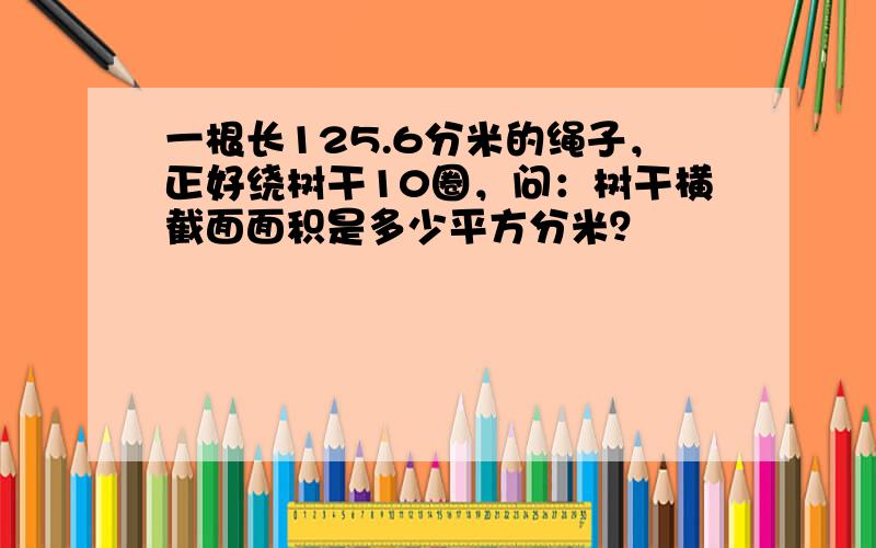 一根长125.6分米的绳子，正好绕树干10圈，问：树干横截面面积是多少平方分米？