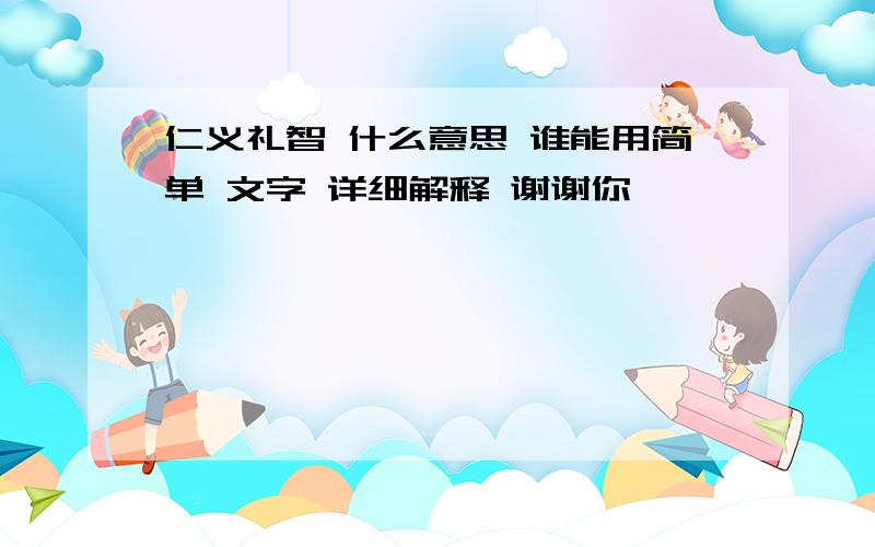 仁义礼智 什么意思 谁能用简单 文字 详细解释 谢谢你